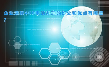 企业选择400电话办理的好处和优点有哪些？
