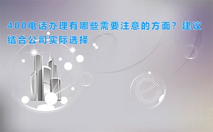 400电话办理有哪些需要注意的方面？建议结合公司实际选择
