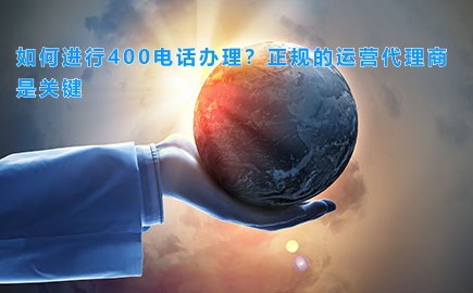 如何进行400电话办理？正规的运营代理商是关键