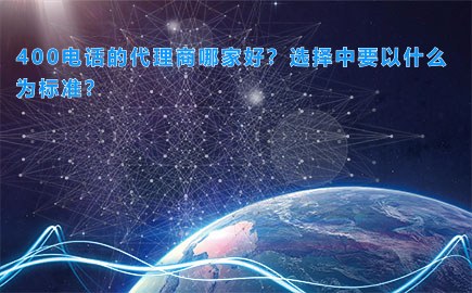400电话的代理商哪家好？选择中要以什么为标准？