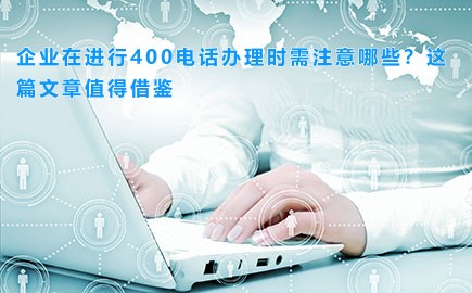 企业在进行400电话办理时需注意哪些？这篇文章值得借鉴