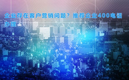 企业存在客户营销问题？推荐企业400电话办理