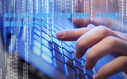 400电话办理找哪个运营商更好，400电话的办理方式对比