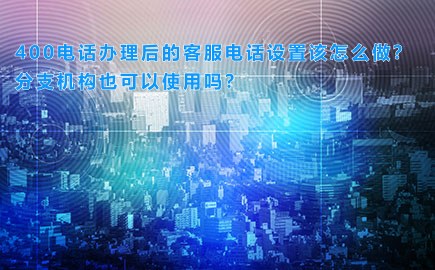 400电话办理后的客服电话设置该怎么做？分支机构也可以使用吗？