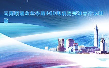 云南昭通企业办理400电话需要注意什么哪些
