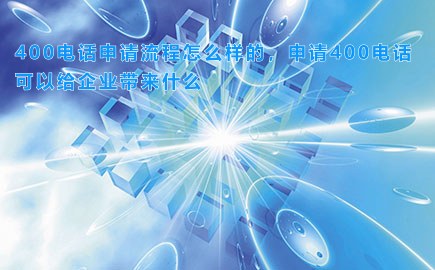 400电话申请流程怎么样的，申请400电话可以给企业带来什么