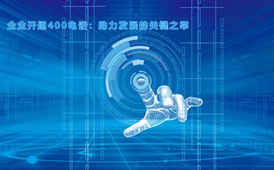 企业开通400电话：助力发展的关键之举