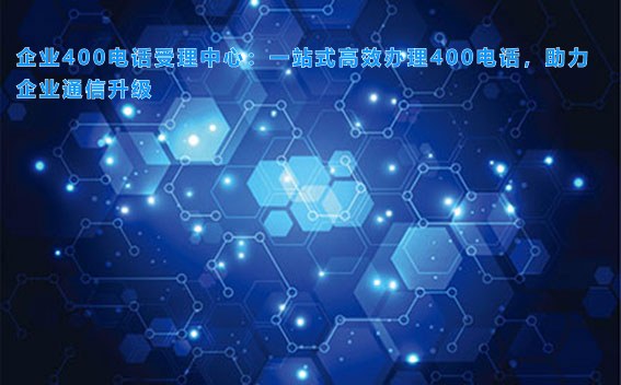 企业400电话受理中心：一站式高效办理400电话，助力企业通信升级