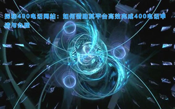 探秘400电话网站：如何借助其平台高效完成400电话申请与办理
