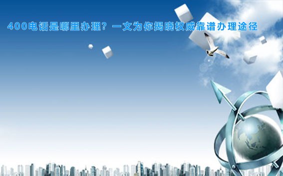 400电话是哪里办理？一文为你揭晓权威靠谱办理途径