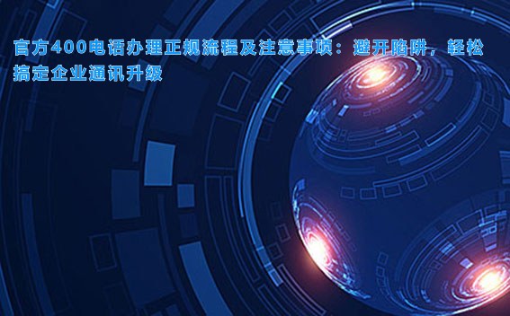 官方400电话办理正规流程及注意事项：避开陷阱，轻松搞定企业通讯升级