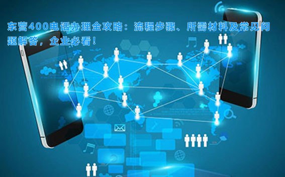 东营400电话办理全攻略：流程步骤、所需材料及常见问题解答，企业必看！