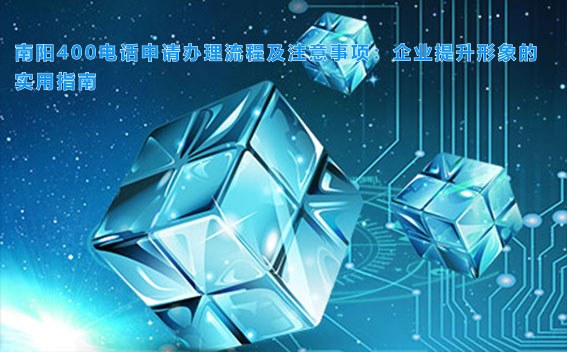 南阳400电话申请办理流程及注意事项：企业提升形象的实用指南
