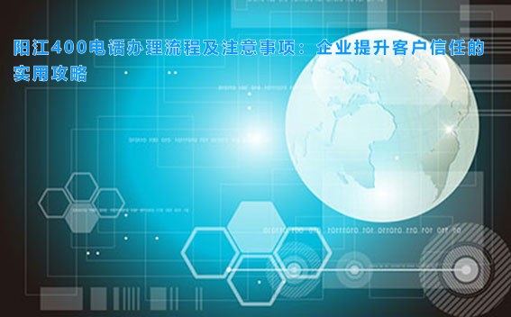 阳江400电话办理流程及注意事项：企业提升客户信任的实用攻略