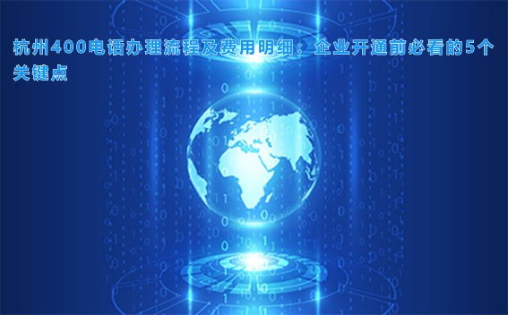 杭州400电话办理流程及费用明细：企业开通前必看的5个关键点