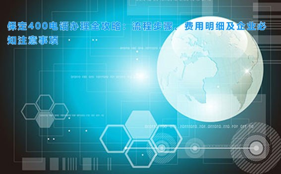 保定400电话办理全攻略：流程步骤、费用明细及企业必知注意事项