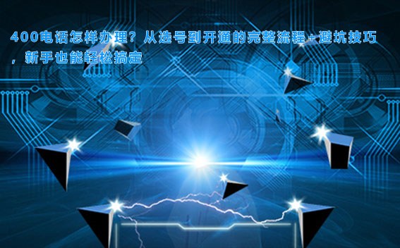 400电话怎样办理？从选号到开通的完整流程+避坑技巧，新手也能轻松搞定