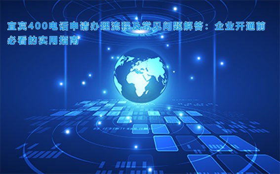 宜宾400电话申请办理流程及常见问题解答：企业开通前必看的实用指南