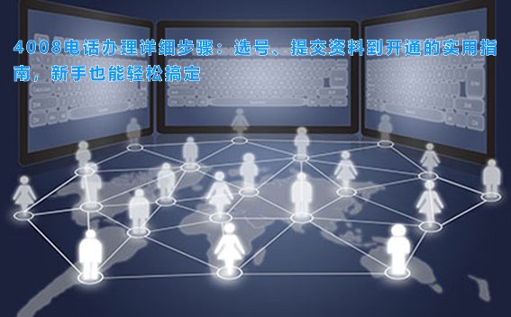 4008电话办理详细步骤：选号、提交资料到开通的实用指南，新手也能轻松搞定
