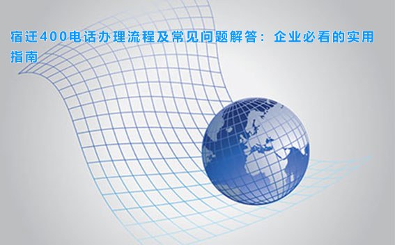 宿迁400电话办理流程及常见问题解答：企业必看的实用指南