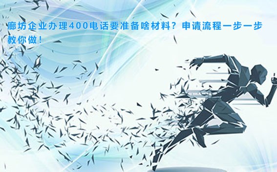 廊坊企业办理400电话要准备啥材料？申请流程一步一步教你做！