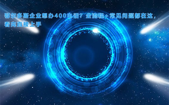 鄂尔多斯企业想办400电话？全流程+常见问题都在这，看完直接上手