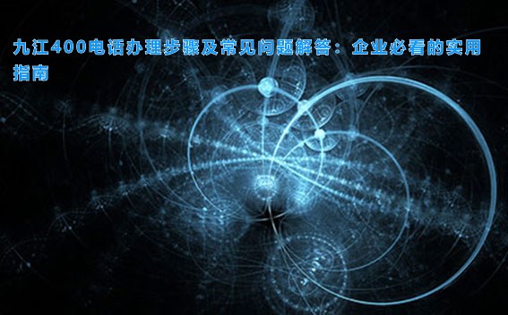 九江400电话办理步骤及常见问题解答：企业必看的实用指南