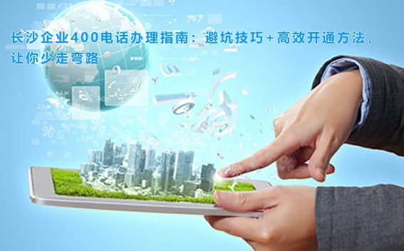 长沙企业400电话办理指南：避坑技巧+高效开通方法，让你少走弯路