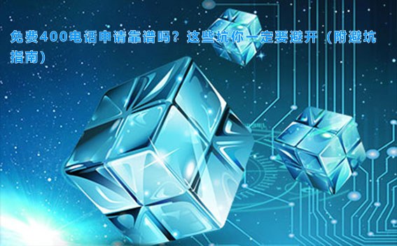 免费400电话申请靠谱吗？这些坑你一定要避开（附避坑指南）