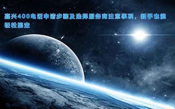 嘉兴400电话申请步骤及选择服务商注意事项，新手也能轻松搞定