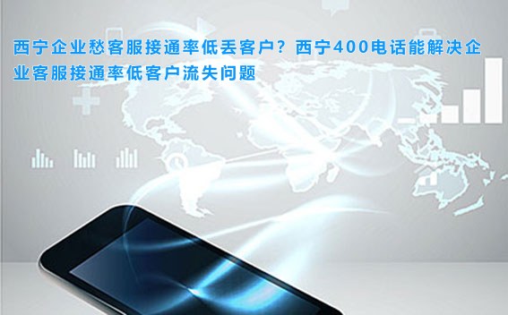 西宁企业愁客服接通率低丢客户？西宁400电话能解决企业客服接通率低客户流失问题