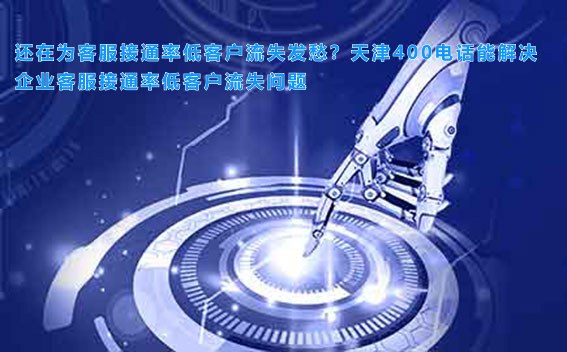 还在为客服接通率低客户流失发愁？天津400电话能解决企业客服接通率低客户流失问题