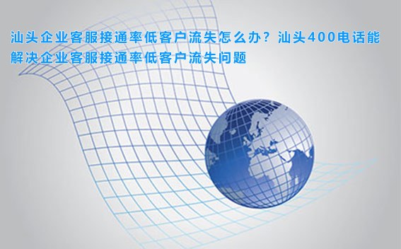 汕头企业客服接通率低客户流失怎么办？汕头400电话能解决企业客服接通率低客户流失问题