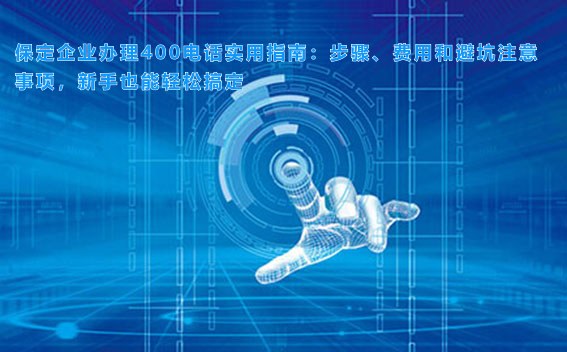 保定企业办理400电话实用指南：步骤、费用和避坑注意事项，新手也能轻松搞定