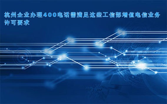 杭州企业办理400电话需满足这些工信部增值电信业务许可要求